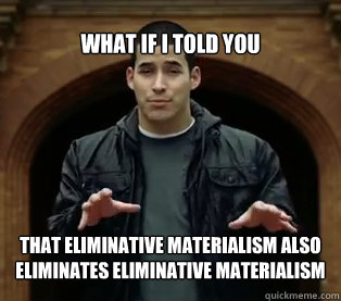 What if I told you THAT ELIMINATIVE MATERIALISM ALSO ELIMINATES ELIMINATIVE MATERIALISM - What if I told you THAT ELIMINATIVE MATERIALISM ALSO ELIMINATES ELIMINATIVE MATERIALISM  Jefferson Bethke