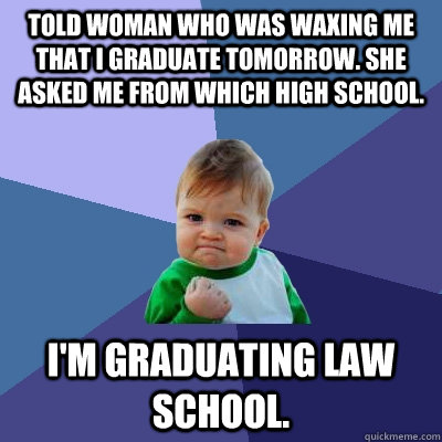 Told woman who was waxing me that I graduate tomorrow. She asked me from which high school. I'm graduating law school. - Told woman who was waxing me that I graduate tomorrow. She asked me from which high school. I'm graduating law school.  Success Kid