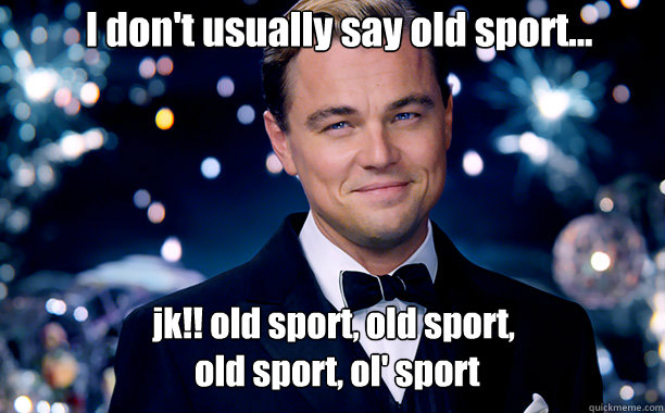 I don't usually say old sport... jk!! old sport, old sport,
 old sport, ol' sport - I don't usually say old sport... jk!! old sport, old sport,
 old sport, ol' sport  Oh Gatsby..