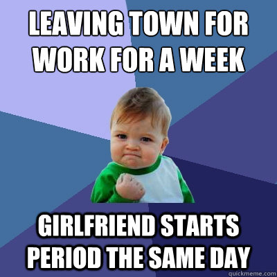 Leaving town for work for a week Girlfriend starts period the same day  Success Kid