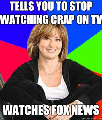 Tells you to stop watching crap on TV Watches FOX News  Sheltering Suburban Mom
