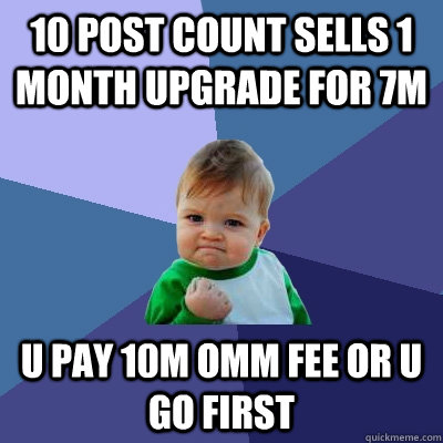 10 POST COUNT SELLS 1 MONTH UPGRADE FOR 7M U PAY 10M OMM FEE OR U GO FIRST - 10 POST COUNT SELLS 1 MONTH UPGRADE FOR 7M U PAY 10M OMM FEE OR U GO FIRST  Success Kid