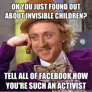 Oh you just found out about Invisible Children? Tell all of facebook how you're such an activist  Condescending Wonka