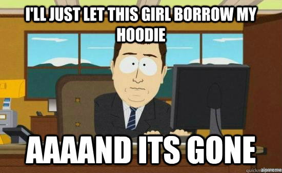 I'll just let this girl borrow my hoodie AAAAND its gone  aaaand its gone
