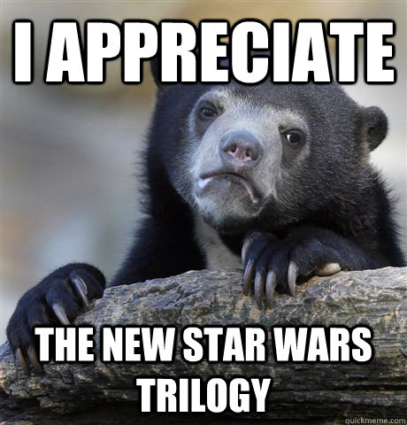 I appreciate the new star wars trilogy  Confession Bear