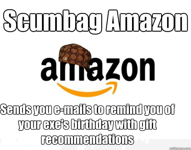 Scumbag Amazon Sends you e-mails to remind you of your exe's birthday with gift recommendations - Scumbag Amazon Sends you e-mails to remind you of your exe's birthday with gift recommendations  Scumbag Amazon