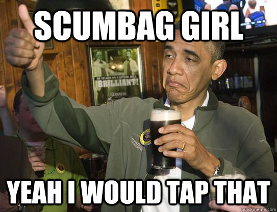 scumbag girl yeah i would tap that   Upvoting Obama