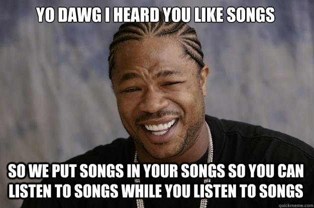 YO DAWG I HEARD YOU LIKE SONGS SO WE PUT SONGS IN YOUR SONGS SO YOU CAN LISTEN TO SONGS WHILE YOU LISTEN TO SONGS - YO DAWG I HEARD YOU LIKE SONGS SO WE PUT SONGS IN YOUR SONGS SO YOU CAN LISTEN TO SONGS WHILE YOU LISTEN TO SONGS  Xzibit meme