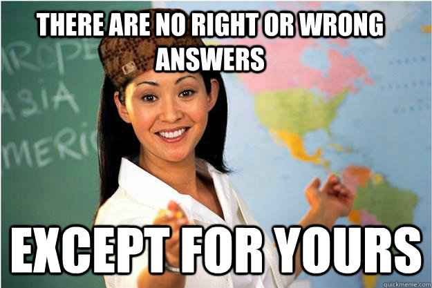 There are no right or wrong answers except for yours  Scumbag Teacher