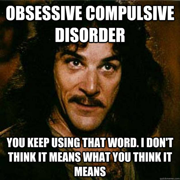 obsessive compulsive disorder  you keep using that word. I don't think it means what you think it means - obsessive compulsive disorder  you keep using that word. I don't think it means what you think it means  Inigo Montoya