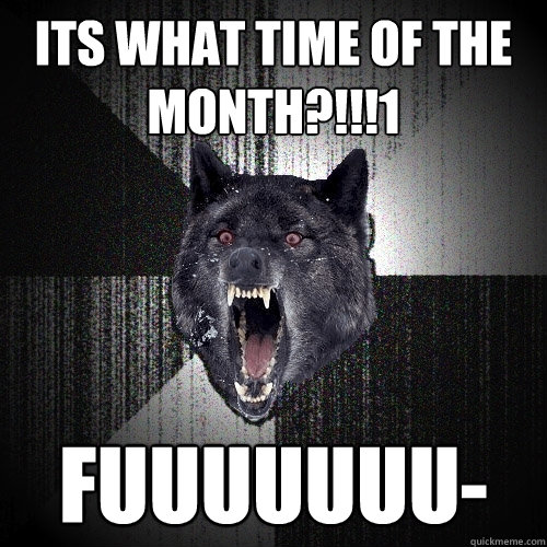 Its what time of the month?!!!1 FUUUUUUU-  Insanity Wolf