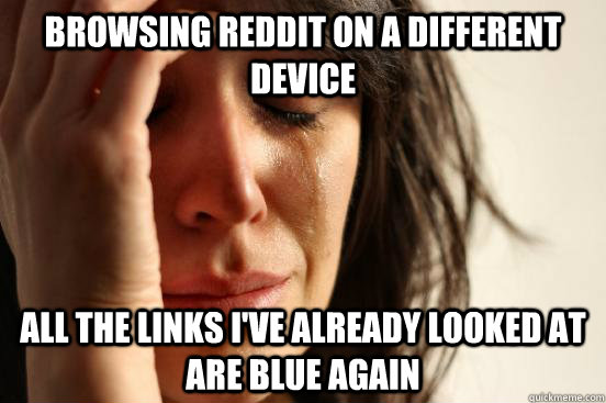 browsing reddit on a different device all the links i've already looked at are blue again  First World Problems
