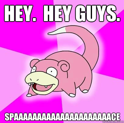Hey.  Hey guys. SPAAAAAAAAAAAAAAAAAAAAACE  Slowpoke