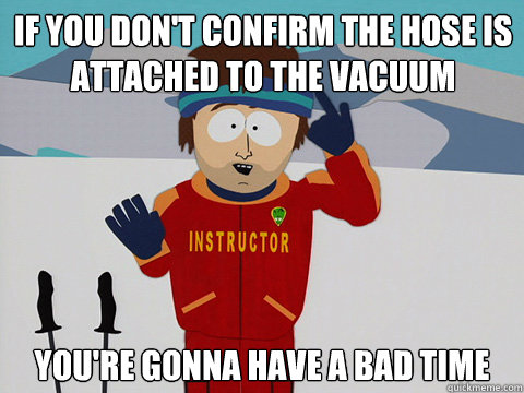 If you don't confirm the hose is attached to the vacuum you're gonna have a bad time - If you don't confirm the hose is attached to the vacuum you're gonna have a bad time  Youre gonna have a bad time