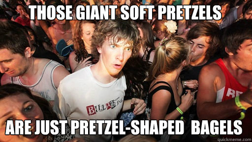 Those giant soft pretzels
 Are just pretzel-shaped  bagels  Sudden Clarity Clarence