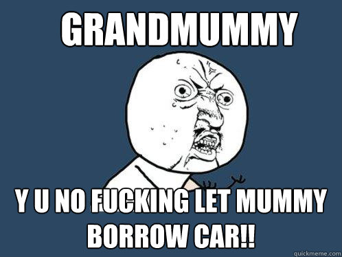 GRANDMUMMY Y U NO FUCKING LET MUMMY BORROW CAR!!  Y U No