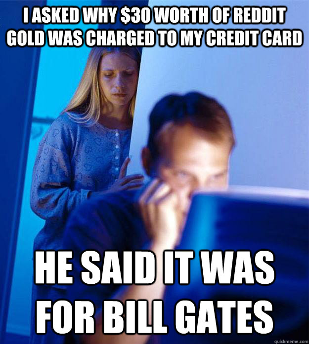 i asked why $30 worth of reddit gold was charged to my credit card he said it was for bill gates  RedditorsWife