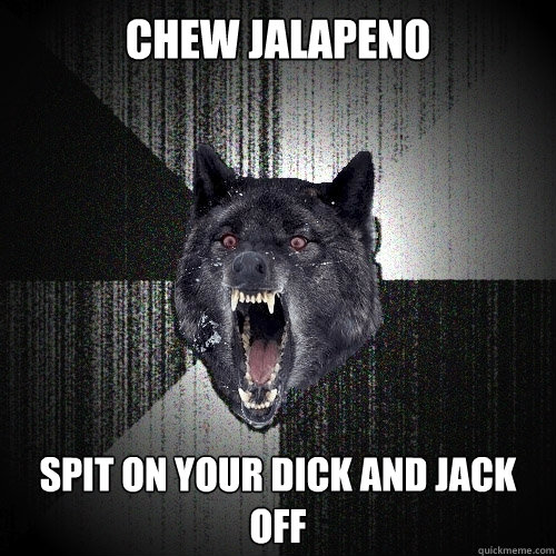 Chew jalapeno Spit on your dick and jack off - Chew jalapeno Spit on your dick and jack off  Insanity Wolf
