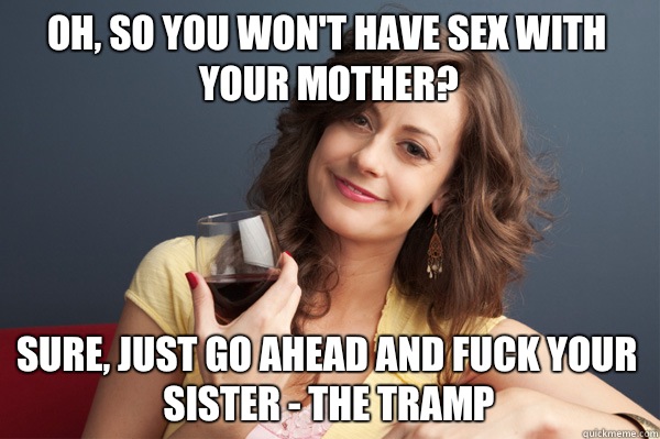 Oh, so you won't have sex with your mother? Sure, just go ahead and fuck your sister - the tramp  Forever Resentful Mother