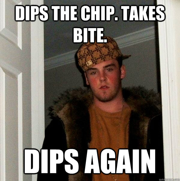 Dips the chip. Takes bite. dips again - Dips the chip. Takes bite. dips again  Scumbag Steve