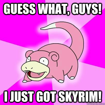 Guess what, guys! I just got skyrim!  Slowpoke