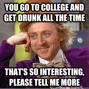 You go to college and get drunk all the time That's so interesting, please tell me more  Psychotic Willy Wonka