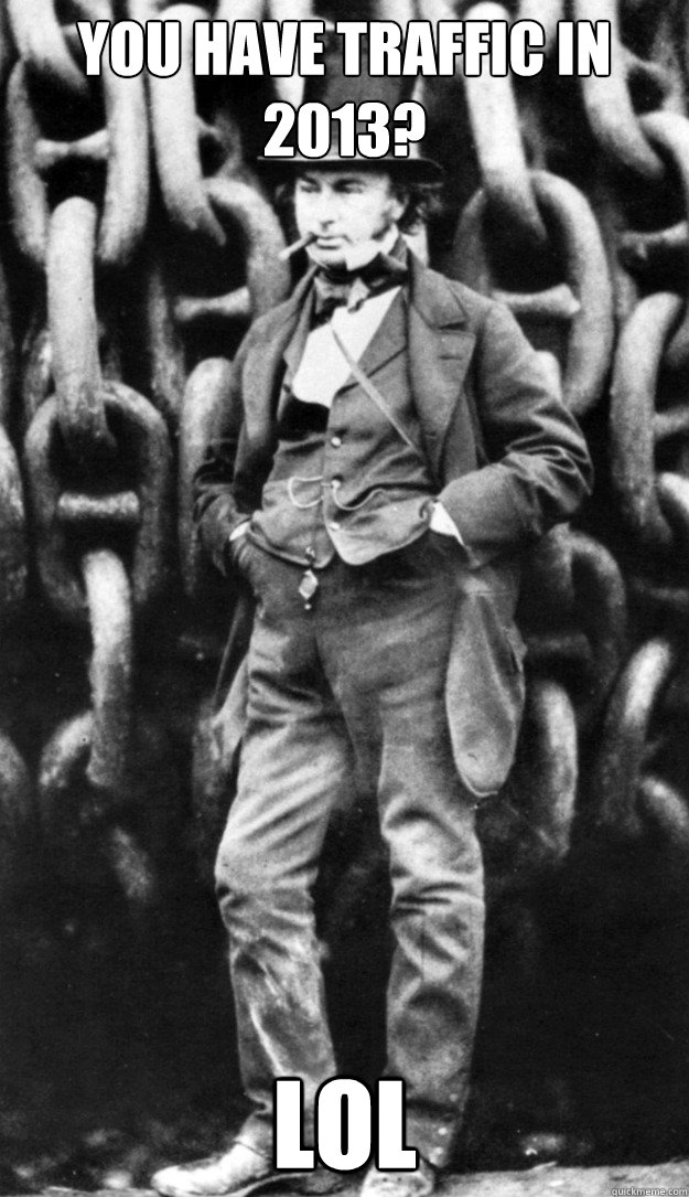 You have traffic in 2013? LOL - You have traffic in 2013? LOL  Isambard Kingdom Brunel