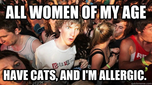 All women of my age have cats, and I'm allergic.  Sudden Clarity Clarence