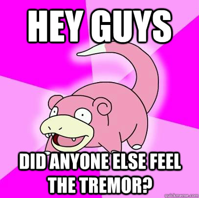 hey guys Did anyone else feel the tremor?  Slowpoke