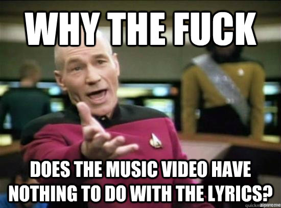 Why the fuck does the music video have nothing to do with the lyrics?  Annoyed Picard HD