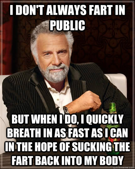 I don't always fart in public but when I do, I quickly breath in as fast as I can in the hope of sucking the fart back into my body - I don't always fart in public but when I do, I quickly breath in as fast as I can in the hope of sucking the fart back into my body  The Most Interesting Man In The World