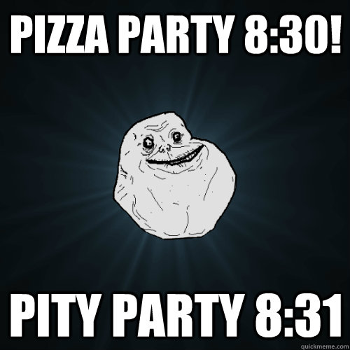 Pizza party 8:30! Pity party 8:31  Forever Alone