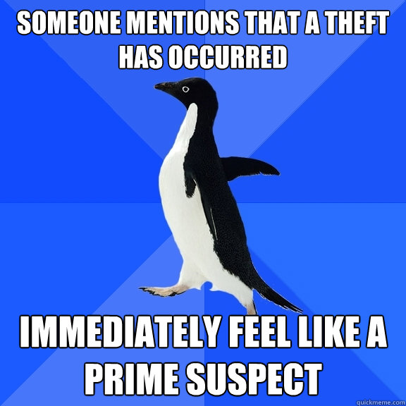Someone mentions that a theft has occurred immediately feel like a prime suspect  Socially Awkward Penguin
