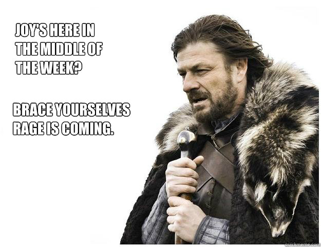 Brace yourselves
Rage is coming. Joy's here in the middle of the week?  Imminent Ned