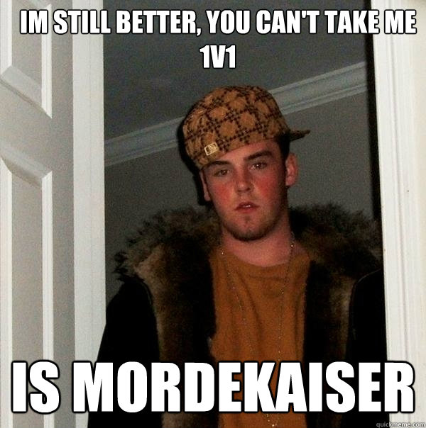 im still better, you can't take me 1v1 is mordekaiser  Scumbag Steve