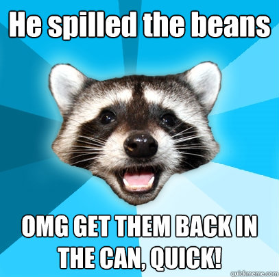 He spilled the beans OMG GET THEM BACK IN THE CAN, QUICK!  Lame Pun Coon