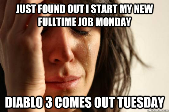 Just found out I start my new fulltime job monday diablo 3 comes out tuesday - Just found out I start my new fulltime job monday diablo 3 comes out tuesday  First World Problems