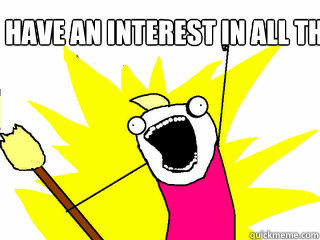 have an interest in all the things!!!  All The Things