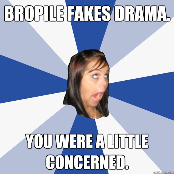 Bropile fakes drama. You were a little concerned.  Annoying Facebook Girl
