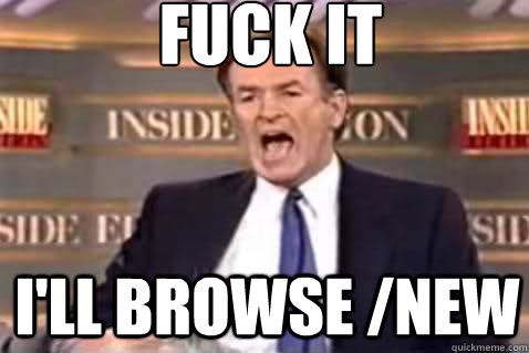 fuck it I'll browse /new  Fuck It Bill OReilly
