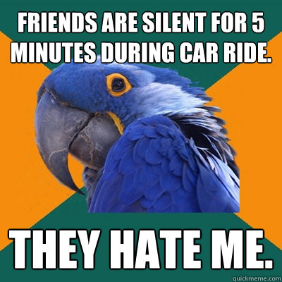 Friends are silent for 5 minutes during car ride. They hate me.   Paranoid Parrot
