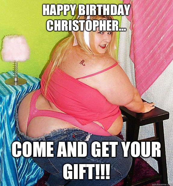 happy birthday Christopher... come and get your gift!!! - happy birthday Christopher... come and get your gift!!!  25th Birthday Fat Girl