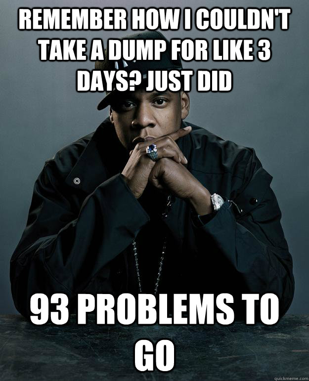 Remember how i couldn't take a dump for like 3 days? just did 93 problems to go  Jay Z Problems