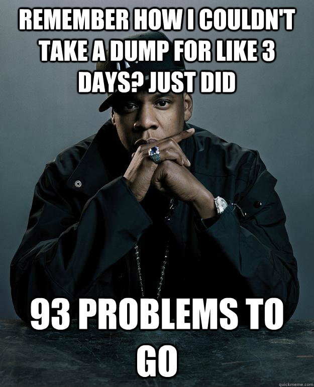 Remember how i couldn't take a dump for like 3 days? just did 93 problems to go  Jay Z Problems
