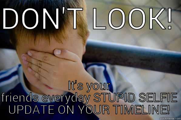 Don't look - DON'T LOOK!  IT'S YOUR FRIENDS EVERYDAY STUPID SELFIE UPDATE ON YOUR TIMELINE! Confession kid