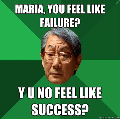 MARIA, YOU FEEL LIKE FAILURE? Y U NO FEEL LIKE SUCCESS?  High Expectations Asian Father