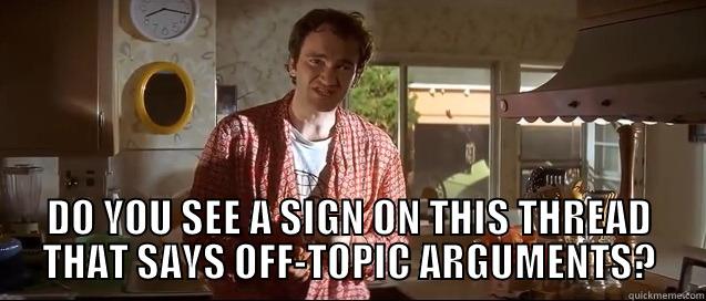  DO YOU SEE A SIGN ON THIS THREAD THAT SAYS OFF-TOPIC ARGUMENTS? Misc