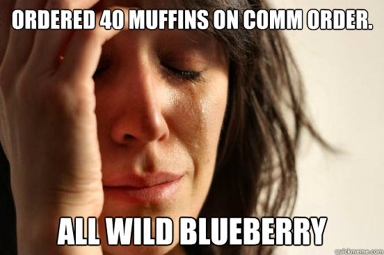Ordered 40 Muffins on COmm Order. All wild Blueberry  First World Problems