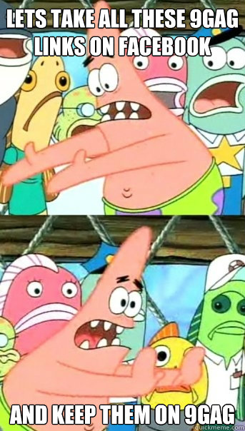 Lets take all these 9gag links on facebook and keep them on 9gag  Push it somewhere else Patrick