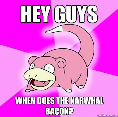 Hey Guys When does the Narwhal bacon?  Slowpoke